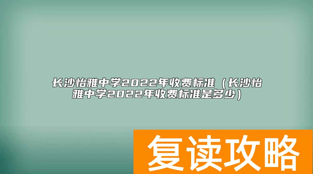 长沙怡雅中学2022年收费标准（长沙怡雅中学2022年收费标准是多少）