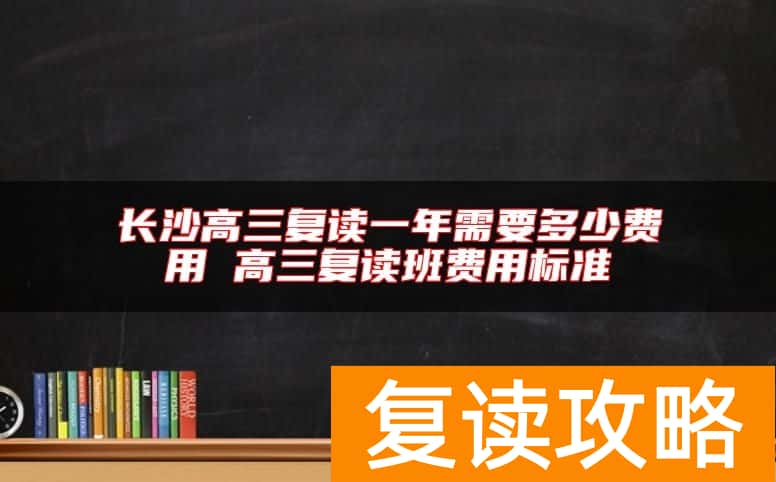 长沙高三复读一年需要多少费用 高三复读班费用标准